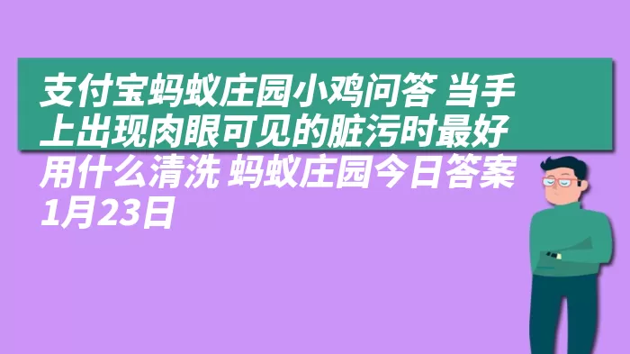 支付宝蚂蚁庄园小鸡问答 当手上出现肉眼可见的脏污时最好用什么清洗 蚂蚁庄园今日答案1月23日