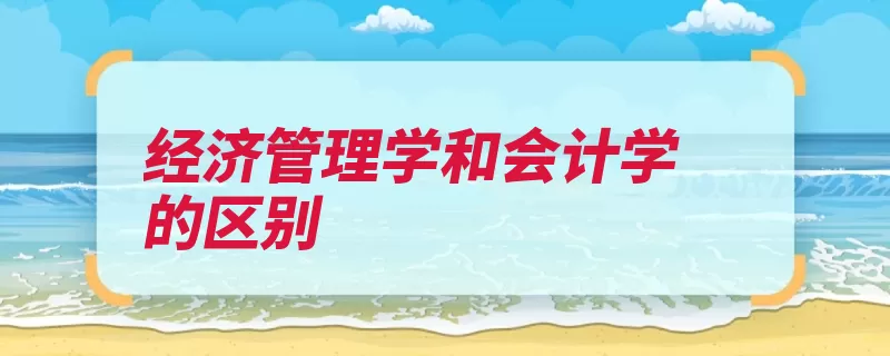 经济管理学和会计学的区别（管理学学科会计学）