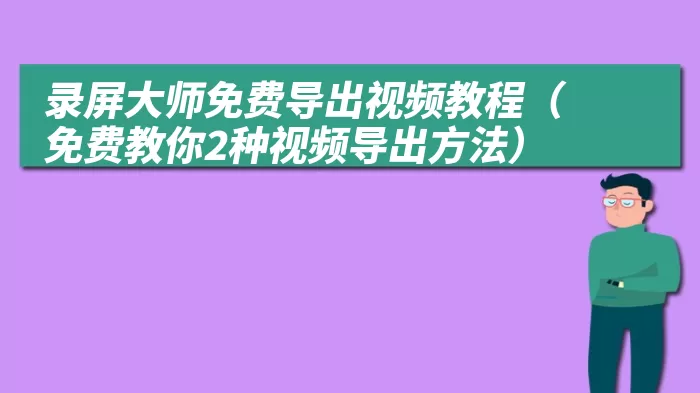 录屏大师免费导出视频教程（免费教你2种视频导出方法）