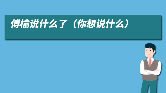 傅榆说什么了（你想说什么）