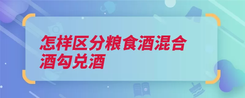 怎样区分粮食酒混合酒勾兑酒（粮食勾兑浑浊手心）