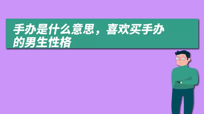 手办是什么意思，喜欢买手办的男生性格