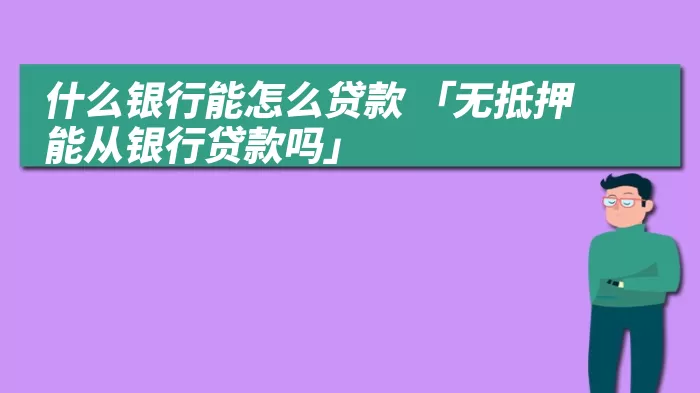 什么银行能怎么贷款 「无抵押能从银行贷款吗」