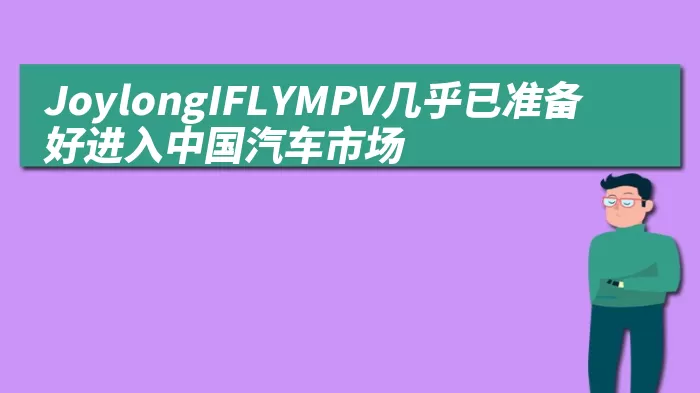 JoylongIFLYMPV几乎已准备好进入中国汽车市场