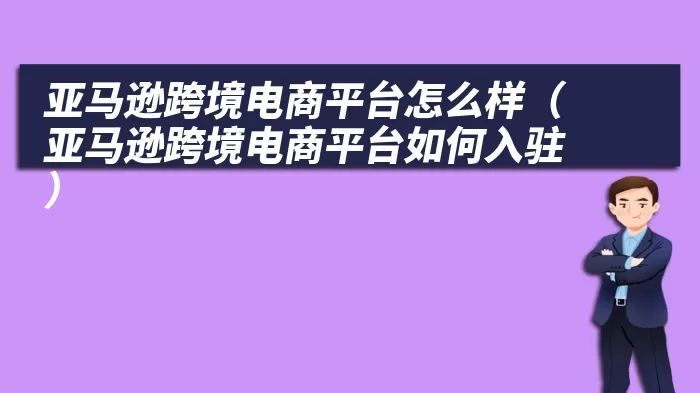 亚马逊跨境电商平台怎么样（亚马逊跨境电商平台如何入驻）