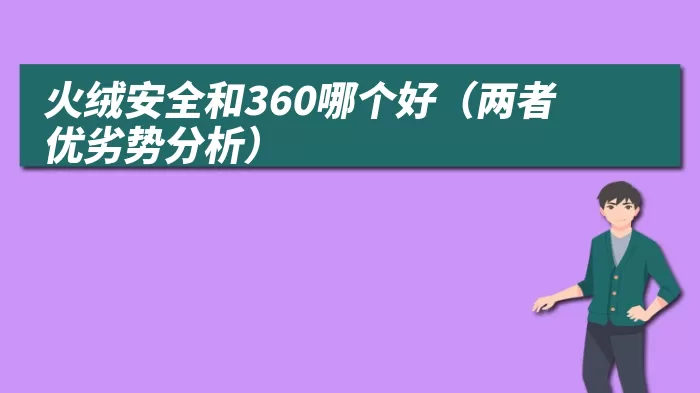 火绒安全和360哪个好（两者优劣势分析）