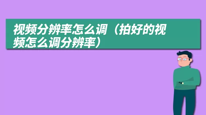 视频分辨率怎么调（拍好的视频怎么调分辨率）