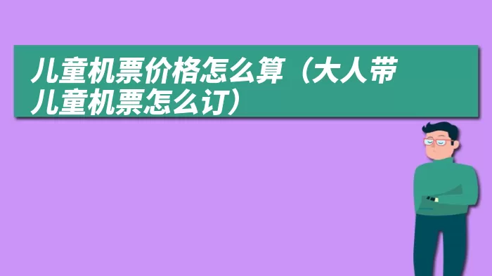 儿童机票价格怎么算（大人带儿童机票怎么订）