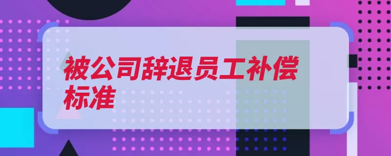 被公司辞退员工补偿标准（劳动者支付月工资）