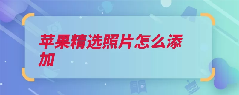 苹果精选照片怎么添加（照片精选添加苹果）