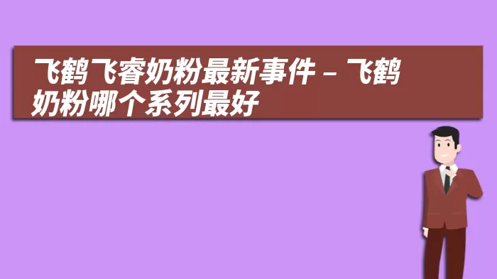 飞鹤飞睿奶粉最新事件 – 飞鹤奶粉哪个系列最好