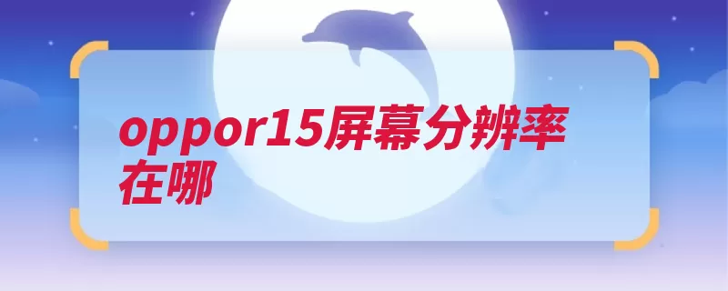 oppor15屏幕分辨率在哪（乘以屏幕开槽像素）