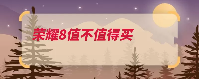 荣耀8值不值得买（荣耀支持后置光圈）