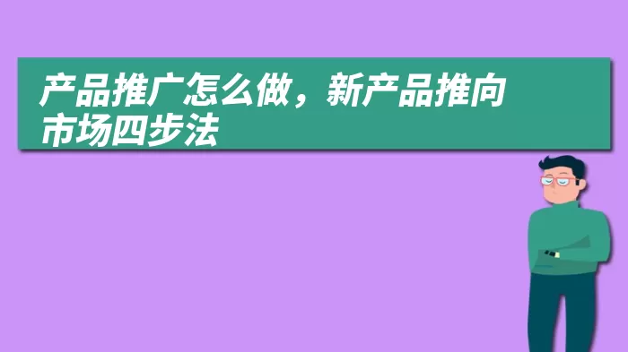 产品推广怎么做，新产品推向市场四步法