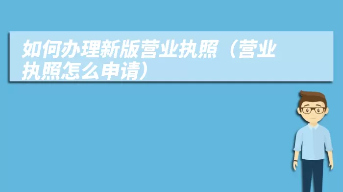 如何办理新版营业执照（营业执照怎么申请）