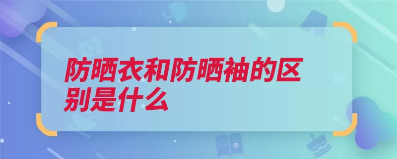 防晒衣和防晒袖的区别是什么（防晒布料效果面料）