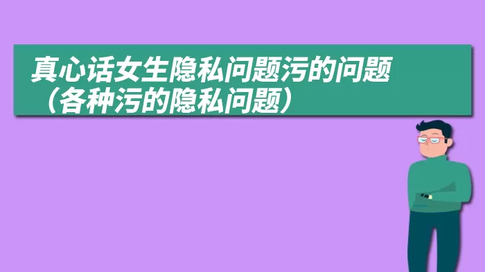 真心话女生隐私问题污的问题（各种污的隐私问题）