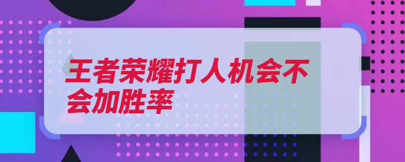 王者荣耀打人机会不会加胜率（荣耀王者胜率人机）