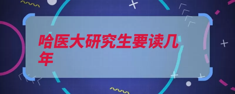 哈医大研究生要读几年（硕士黑龙江省哈尔）