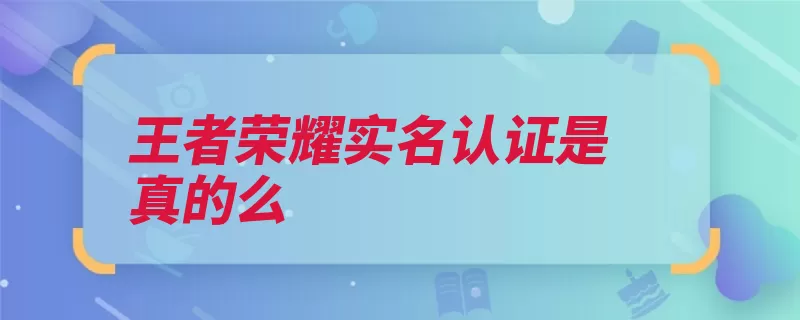 王者荣耀实名认证是真的么（实名认证未成年人）