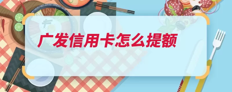 广发信用卡怎么提额（给你你要主动银行）