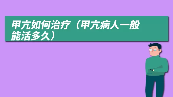 甲亢如何治疗（甲亢病人一般能活多久）