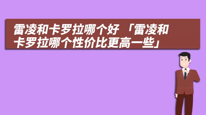 雷凌和卡罗拉哪个好 「雷凌和卡罗拉哪个性价比更高一些」