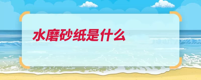 水磨砂纸是什么（耐水砂纸水磨打磨）