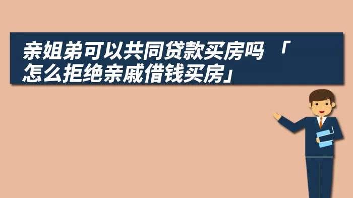 亲姐弟可以共同贷款买房吗 「怎么拒绝亲戚借钱买房」