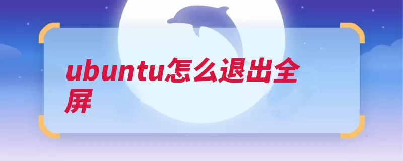 ubuntu怎么退出全屏（全屏退出应用程序）