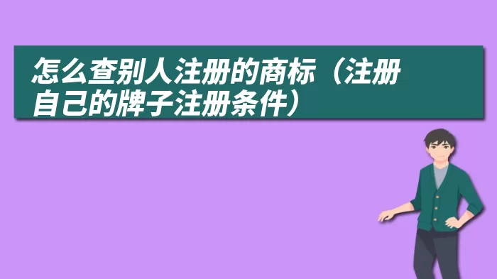 怎么查别人注册的商标（注册自己的牌子注册条件）