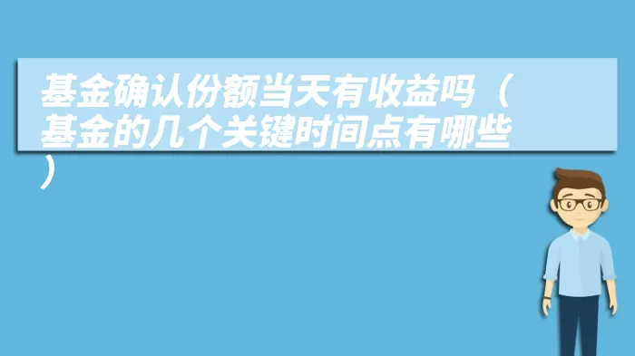 基金确认份额当天有收益吗（基金的几个关键时间点有哪些）