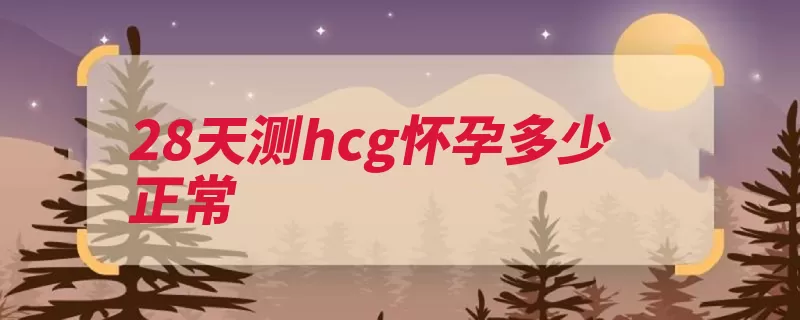 28天测hcg怀孕多少正常（性腺绒毛怀孕激素）