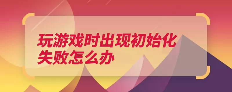 玩游戏时出现初始化失败怎么办（选择下拉兼容性属）