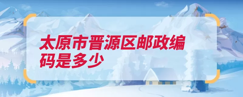 太原市晋源区邮政编码是多少（太原市古交市清徐）