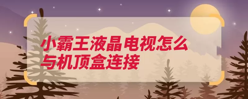 小霸王液晶电视怎么与机顶盒连接（插孔机顶盒连接小）