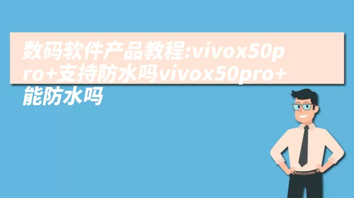 数码软件产品教程:vivox50pro+支持防水吗vivox50pro+能防水吗