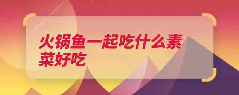 火锅鱼一起吃什么素菜好吃（金针菜金针菇茭白）