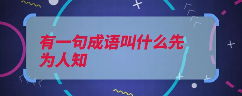 有一句成语叫什么先为人知（鲜为人知几个都有）