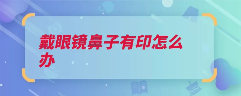 戴眼镜鼻子有印怎么办（眼部镜片镜框视力）