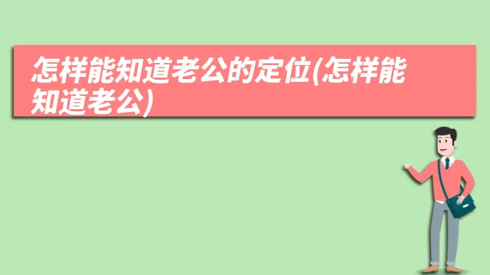 怎样能知道老公的定位(怎样能知道老公)