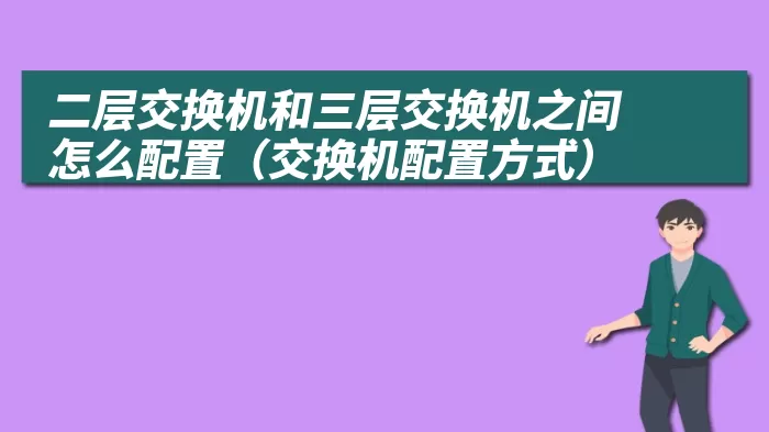 二层交换机和三层交换机之间怎么配置（交换机配置方式）