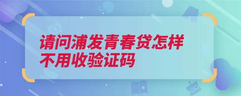 请问浦发青春贷怎样不用收验证码