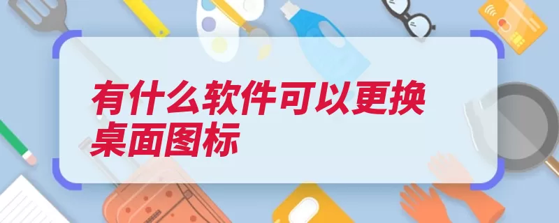 有什么软件可以更换桌面图标（桌面图标更换美化）