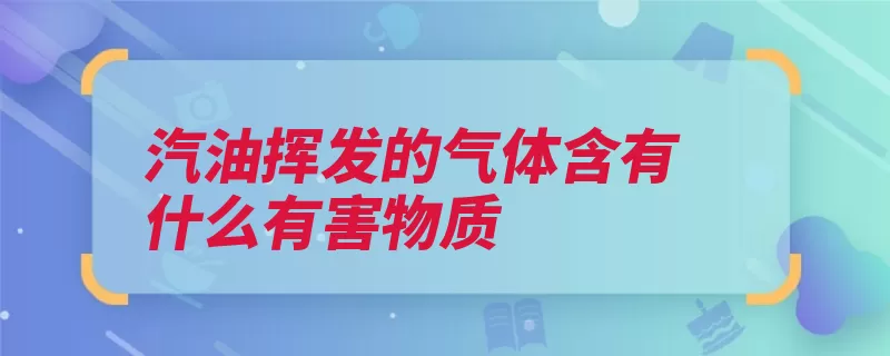 汽油挥发的气体含有什么有害物质