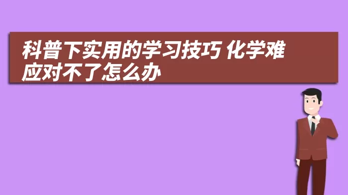 科普下实用的学习技巧 化学难应对不了怎么办