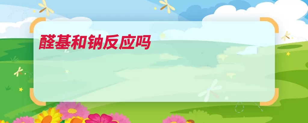 醛基和钠反应吗（氢原子活性碱金属）