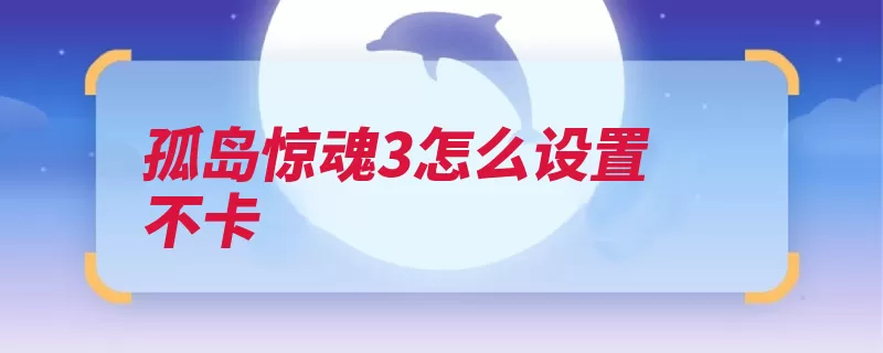 孤岛惊魂3怎么设置不卡（孤岛游戏惊魂调低）