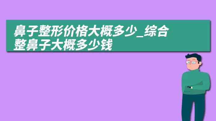 鼻子整形价格大概多少_综合整鼻子大概多少钱