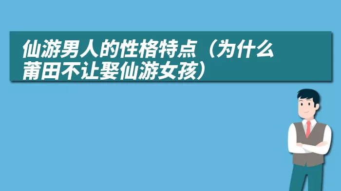 仙游男人的性格特点（为什么莆田不让娶仙游女孩）